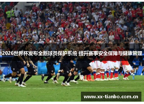 2026世界杯发布全新球员保护系统 提升赛事安全保障与健康管理